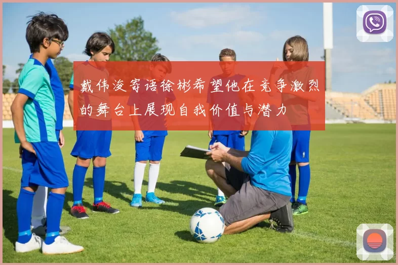 戴伟浚寄语徐彬希望他在竞争激烈的舞台上展现自我价值与潜力