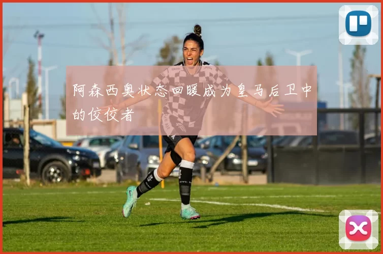阿森西奥状态回暖成为皇马后卫中的佼佼者