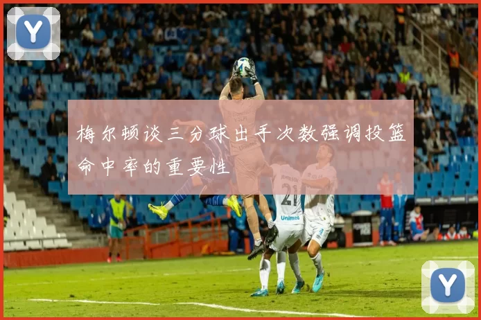 梅尔顿谈三分球出手次数强调投篮命中率的重要性