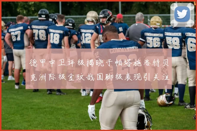 德甲中卫评级揭晓于帕塔施洛特贝克洲际级金玟哉国脚级表现引关注