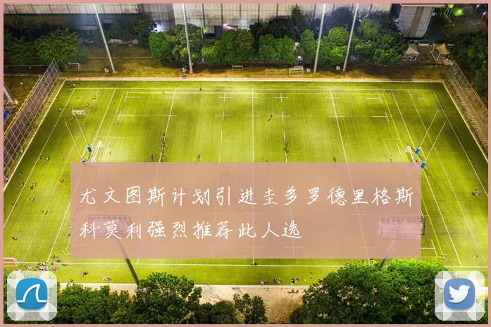 尤文图斯计划引进圭多罗德里格斯科莫利强烈推荐此人选