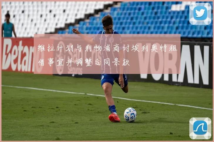 维拉计划与利物浦商讨埃利奥特租借事宜并调整合同条款
