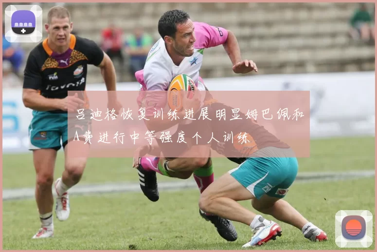 吕迪格恢复训练进展明显姆巴佩和A费进行中等强度个人训练