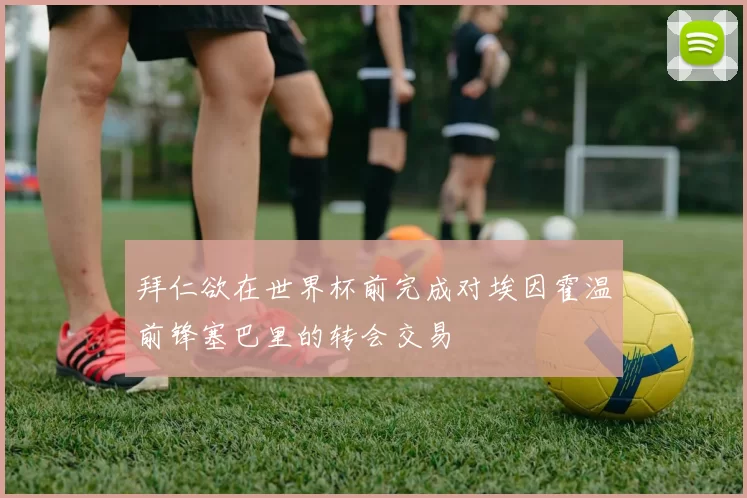 拜仁欲在世界杯前完成对埃因霍温前锋塞巴里的转会交易