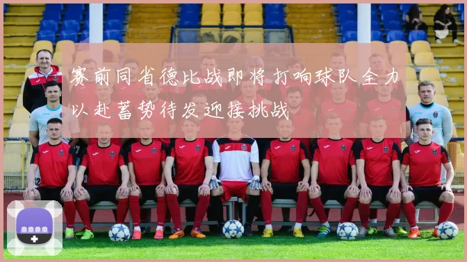赛前同省德比战即将打响球队全力以赴蓄势待发迎接挑战