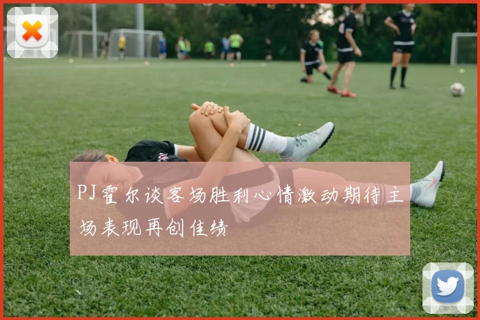 PJ霍尔谈客场胜利心情激动期待主场表现再创佳绩